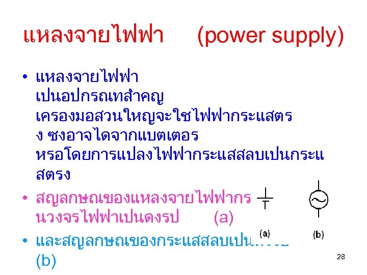 แหลงจายไฟฟา (power supply) • แหลงจายไฟฟา เปนอปกรณทสำคญ เครองมอสวนใหญจะใชไฟฟากระแสตร ง ซงอาจไดจากแบตเตอร หรอโดยการแปลงไฟฟากระแสสลบเปนกระแ สตรง • สญลกษณของแหลงจายไฟฟากระแสตรงใ นวงจรไฟฟาเปนดงรป