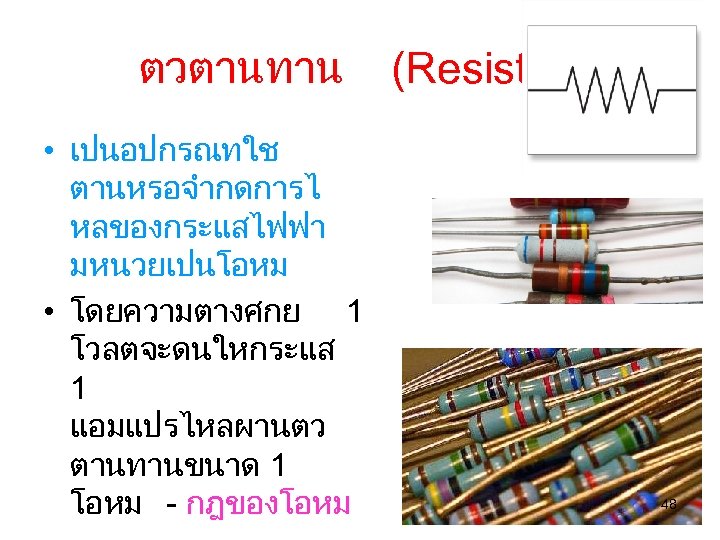 ตวตานทาน (Resistor) • เปนอปกรณทใช ตานหรอจำกดการไ หลของกระแสไฟฟา มหนวยเปนโอหม • โดยความตางศกย 1 โวลตจะดนใหกระแส 1 แอมแปรไหลผานตว ตานทานขนาด
