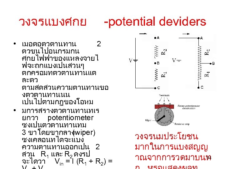 วงจรแบงศกย -potential deviders • เมอตอตวตานทาน 2 ตวขนไปอนกรมกน ศกยไฟฟาของแหลงจายไ ฟจะถกแบงเปนสวนๆ ตกครอมทตวตานทานแต ละตว ตามสดสวนความตานทานขอ งตวตานทานนน เปนไปตามกฏของโอหม