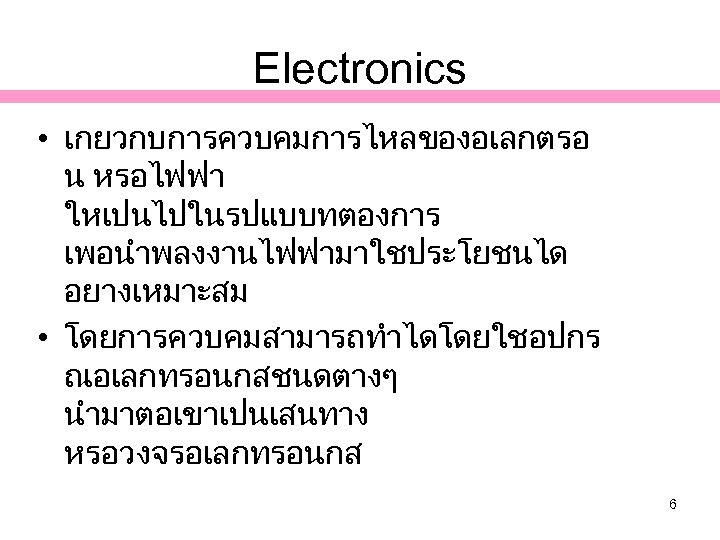 Electronics • เกยวกบการควบคมการไหลของอเลกตรอ น หรอไฟฟา ใหเปนไปในรปแบบทตองการ เพอนำพลงงานไฟฟามาใชประโยชนได อยางเหมาะสม • โดยการควบคมสามารถทำไดโดยใชอปกร ณอเลกทรอนกสชนดตางๆ นำมาตอเขาเปนเสนทาง หรอวงจรอเลกทรอนกส 6