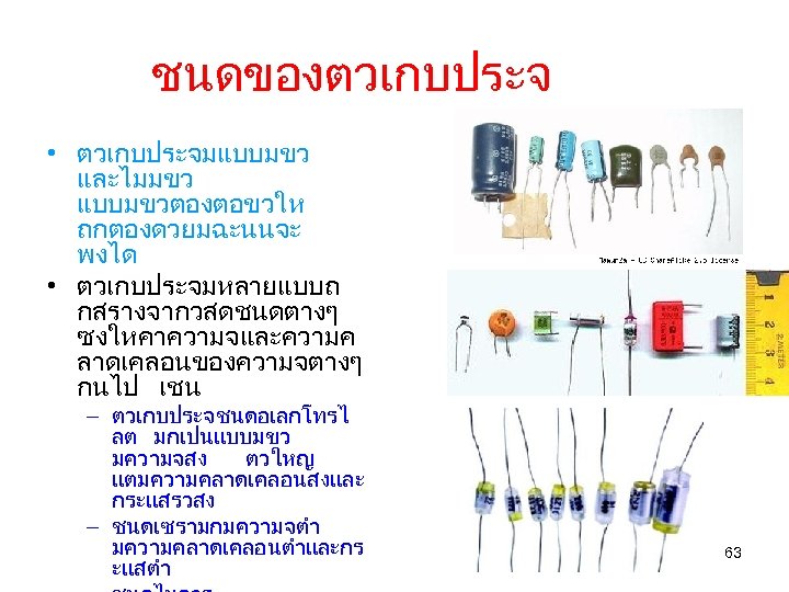 ชนดของตวเกบประจ • ตวเกบประจมแบบมขว และไมมขว แบบมขวตองตอขวให ถกตองดวยมฉะนนจะ พงได • ตวเกบประจมหลายแบบถ กสรางจากวสดชนดตางๆ ซงใหคาความจและความค ลาดเคลอนของความจตางๆ กนไป เชน