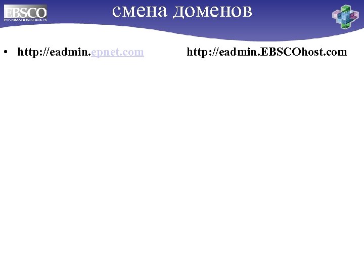 смена доменов • http: //eadmin. epnet. com http: //eadmin. EBSCOhost. com 