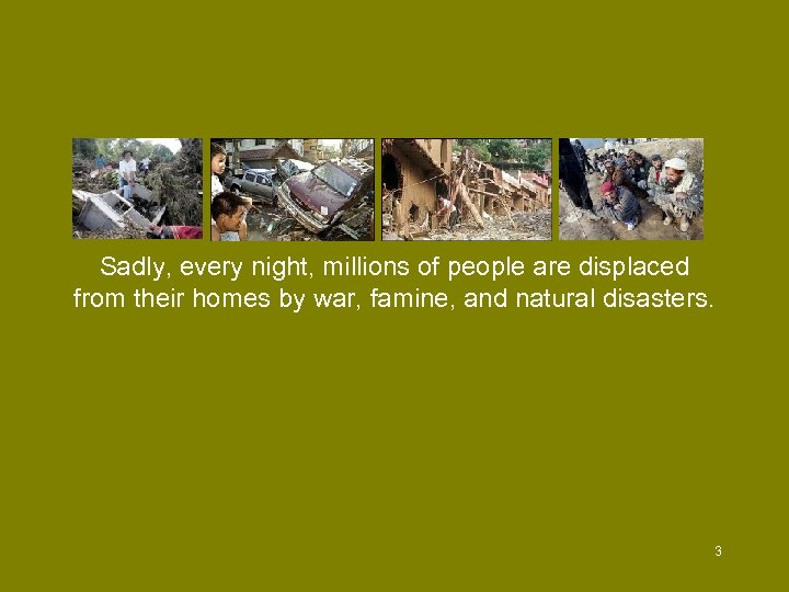 Sadly, every night, millions of people are displaced from their homes by war, famine,
