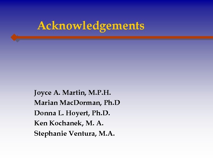 Acknowledgements Joyce A. Martin, M. P. H. Marian Mac. Dorman, Ph. D Donna L.