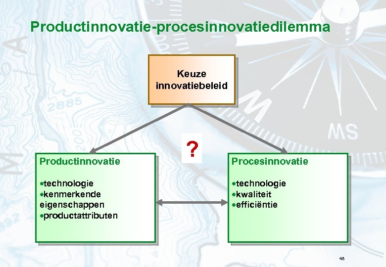 Productinnovatie-procesinnovatiedilemma Keuze innovatiebeleid Productinnovatie ·technologie ·kenmerkende eigenschappen ·productattributen ? Procesinnovatie ·technologie ·kwaliteit ·efficiëntie 48