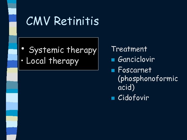 CMV Retinitis • Systemic therapy • Local therapy Treatment n Ganciclovir n Foscarnet (phosphonoformic