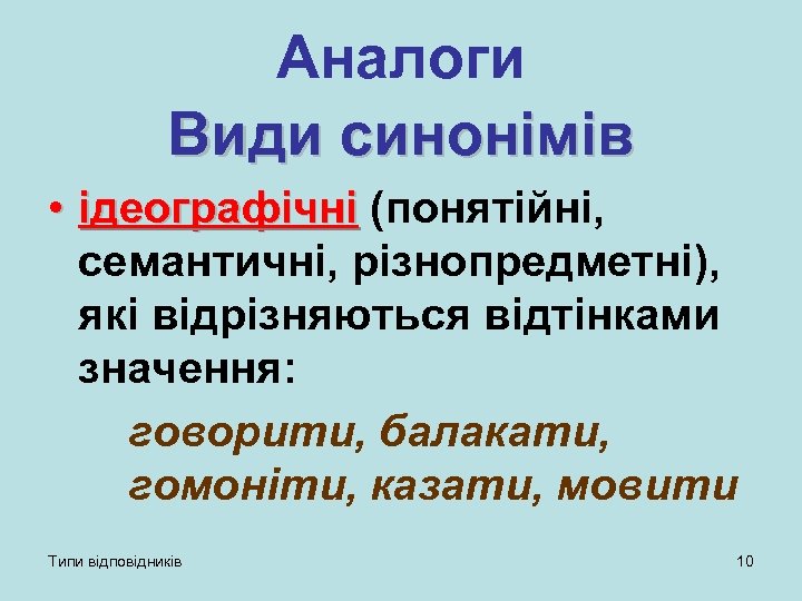 Аналоги Види синонімів • ідеографічні (понятійні, семантичні, різнопредметні), які відрізняються відтінками значення: говорити, балакати,