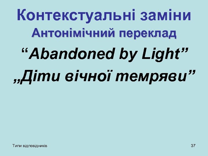 Контекстуальні заміни Антонімічний переклад “Abandoned by Light” „Діти вічної темряви” Типи відповідників 37 