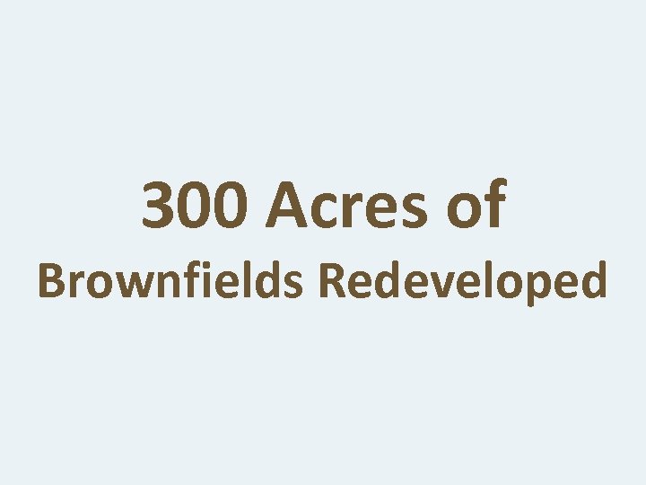 300 Acres of Brownfields Redeveloped 