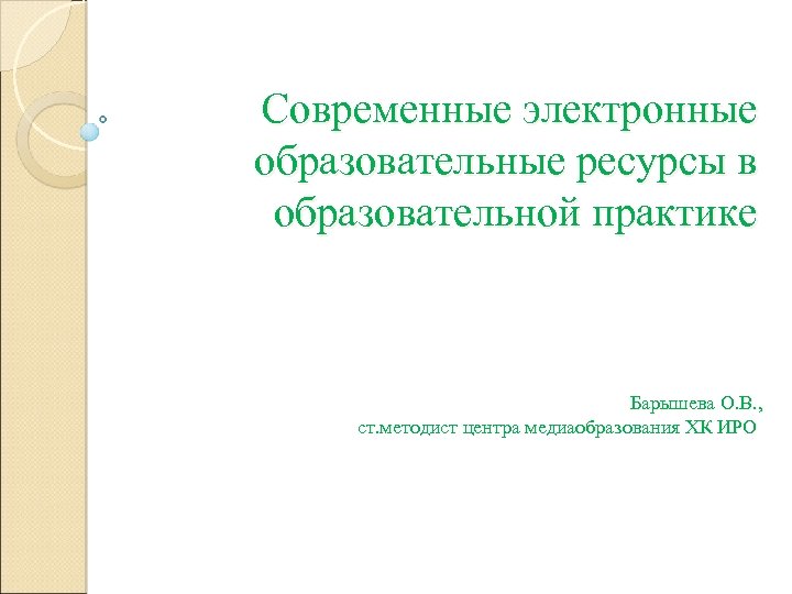 Современные электронные образовательные ресурсы в образовательной практике Барышева О. В. , ст. методист центра