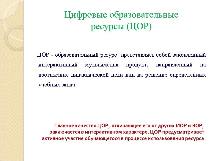 Цифровые образовательные ресурсы (ЦОР) ЦОР - образовательный ресурс представляет собой законченный интерактивный мультимедиа продукт,