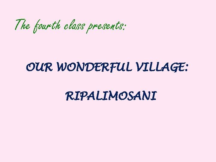 The fourth class presents: OUR WONDERFUL VILLAGE: RIPALIMOSANI 