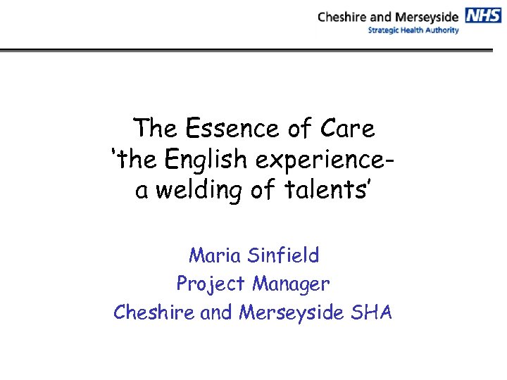 The Essence of Care ‘the English experiencea welding of talents’ Maria Sinfield Project Manager