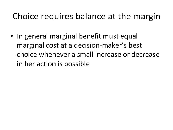 Choice requires balance at the margin • In general marginal benefit must equal marginal