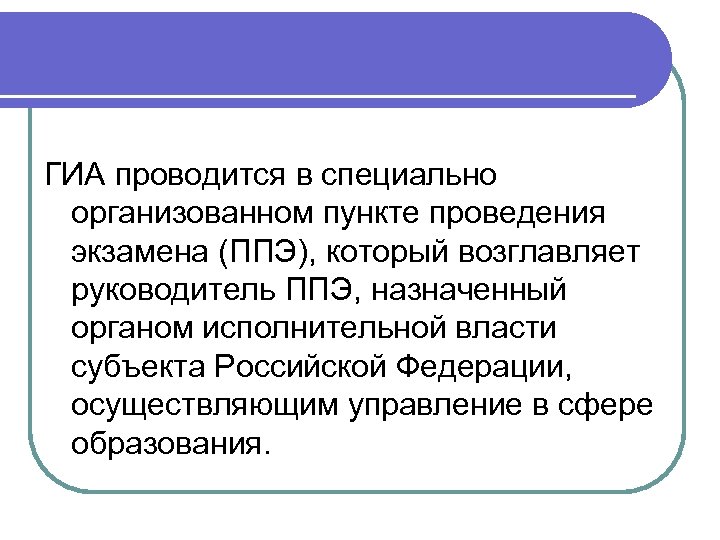 ГИА проводится в специально организованном пункте проведения экзамена (ППЭ), который возглавляет руководитель ППЭ, назначенный