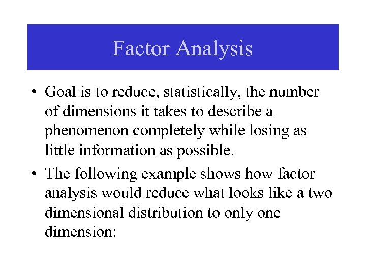 Factor Analysis • Goal is to reduce, statistically, the number of dimensions it takes