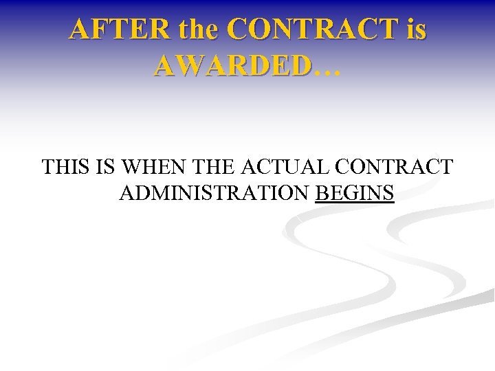 AFTER the CONTRACT is AWARDED… AWARDED THIS IS WHEN THE ACTUAL CONTRACT ADMINISTRATION BEGINS