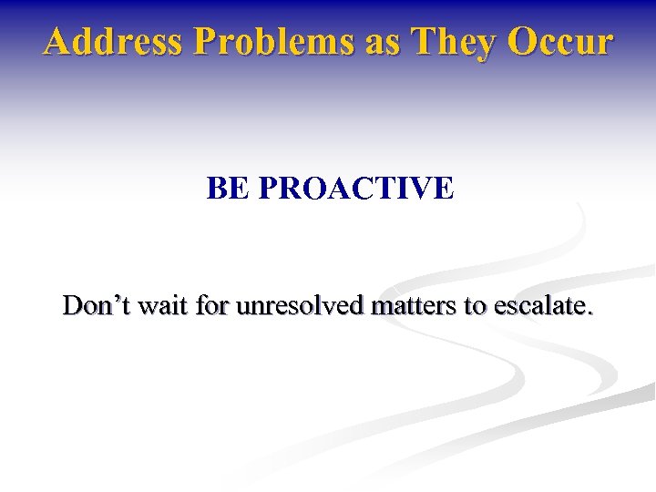 Address Problems as They Occur BE PROACTIVE Don’t wait for unresolved matters to escalate.