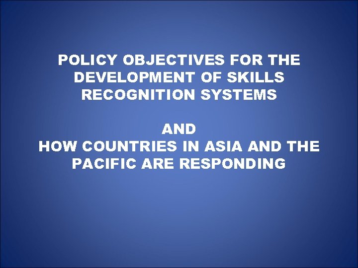 POLICY OBJECTIVES FOR THE DEVELOPMENT OF SKILLS RECOGNITION SYSTEMS AND HOW COUNTRIES IN ASIA
