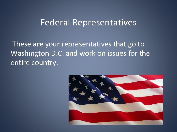 Federal Representatives These are your representatives that go to Washington D. C. and work