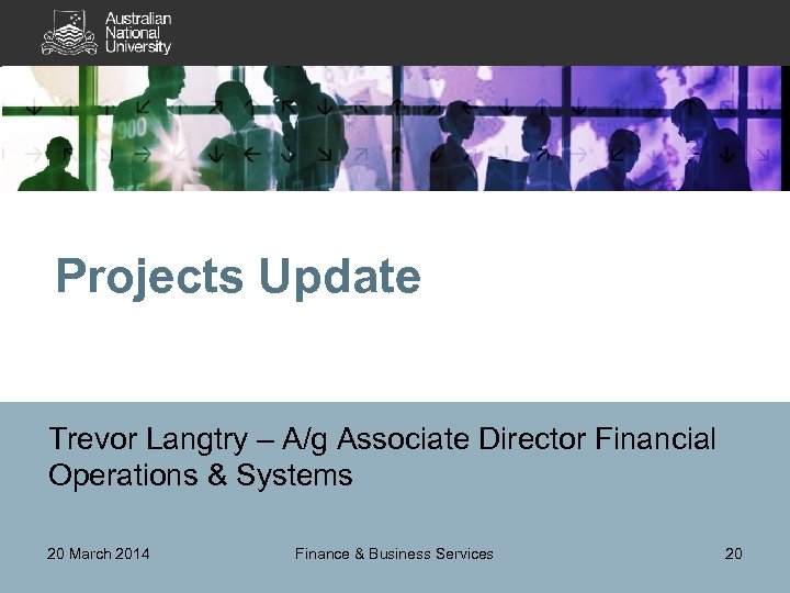 Projects Update Trevor Langtry – A/g Associate Director Financial Operations & Systems 20 March