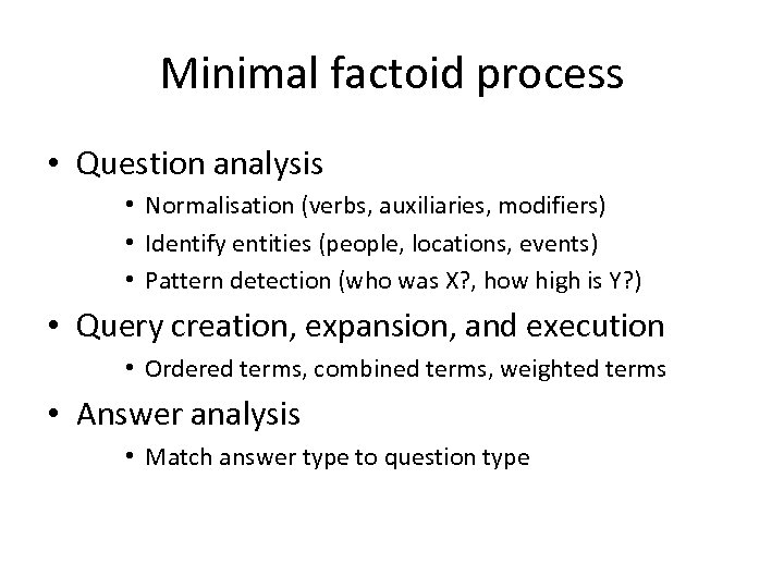 Minimal factoid process • Question analysis • Normalisation (verbs, auxiliaries, modifiers) • Identify entities