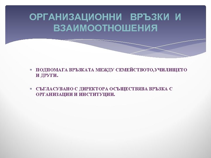 ОРГАНИЗАЦИОННИ ВРЪЗКИ И ВЗАИМООТНОШЕНИЯ ПОДПОМАГА ВРЪЗКАТА МЕЖДУ СЕМЕЙСТВОТО, УЧИЛИЩЕТО И ДРУГИ. СЪГЛАСУВАНО С ДИРЕКТОРА