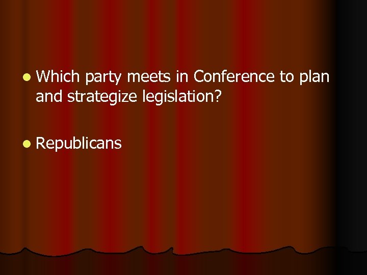 l Which party meets in Conference to plan and strategize legislation? l Republicans 