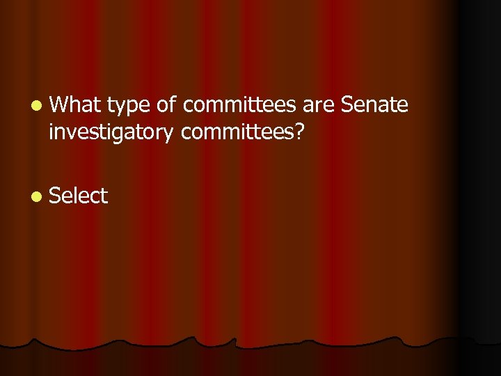 l What type of committees are Senate investigatory committees? l Select 