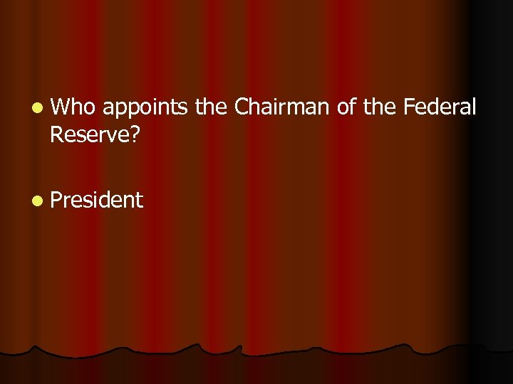 l Who appoints the Chairman of the Federal Reserve? l President 