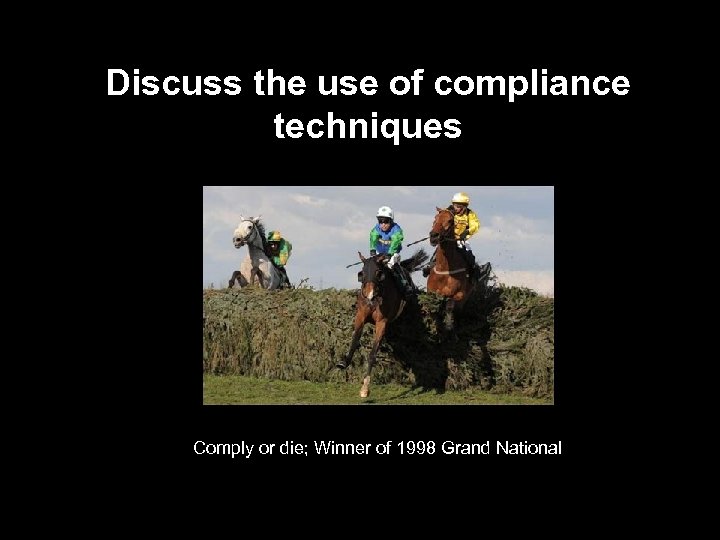 Discuss the use of compliance techniques Comply or die; Winner of 1998 Grand National