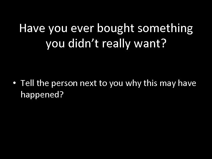 Have you ever bought something you didn’t really want? • Tell the person next