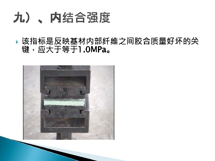 九）、内结合强度 该指标是反映基材内部纤维之间胶合质量好坏的关 键，应大于等于1. 0 MPa。 