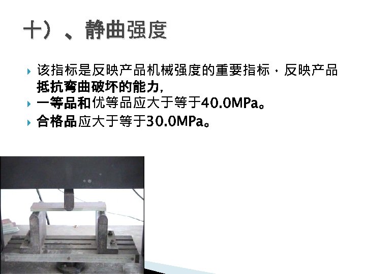 十）、静曲强度 该指标是反映产品机械强度的重要指标，反映产品 抵抗弯曲破坏的能力， 一等品和优等品应大于等于40. 0 MPa。 合格品应大于等于30. 0 MPa。 