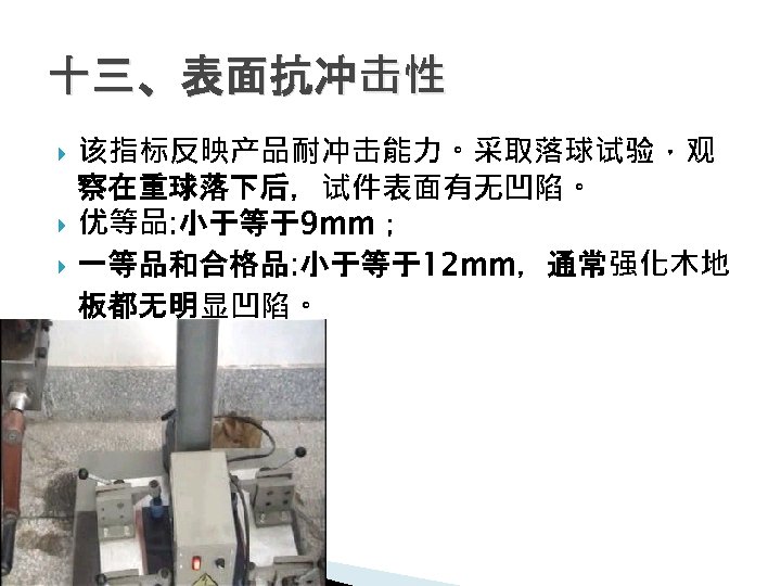十三、表面抗冲击性 该指标反映产品耐冲击能力。采取落球试验，观 察在重球落下后，试件表面有无凹陷。 优等品: 小于等于9 mm； 一等品和合格品: 小于等于12 mm，通常强化木地 板都无明显凹陷。 