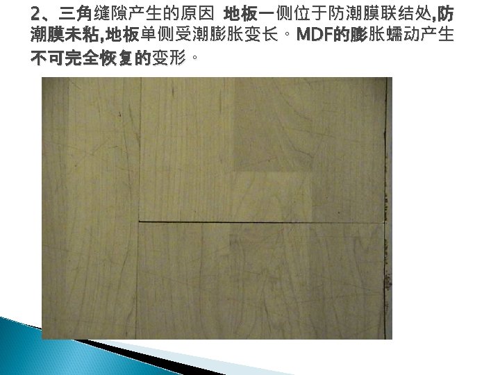 2、三角缝隙产生的原因 地板一侧位于防潮膜联结处, 防 潮膜未粘, 地板单侧受潮膨胀变长。MDF的膨胀蠕动产生 不可完全恢复的变形。 