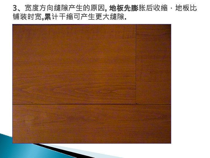 3、宽度方向缝隙产生的原因, 地板先膨胀后收缩，地板比 铺装时宽, 累计干缩可产生更大缝隙. 