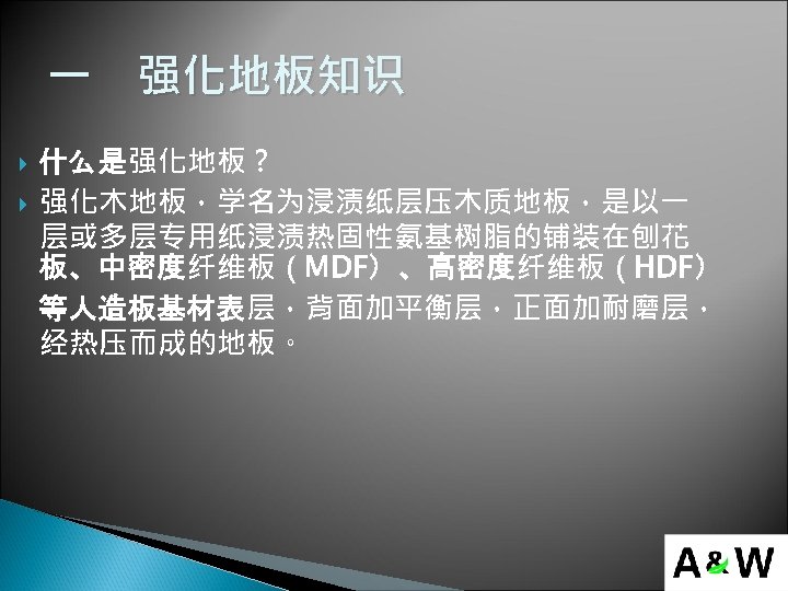 一　强化地板知识 什么是强化地板？ 强化木地板，学名为浸渍纸层压木质地板，是以一 层或多层专用纸浸渍热固性氨基树脂的铺装在刨花 板、中密度纤维板（MDF）、高密度纤维板（HDF） 等人造板基材表层，背面加平衡层，正面加耐磨层， 经热压而成的地板。 