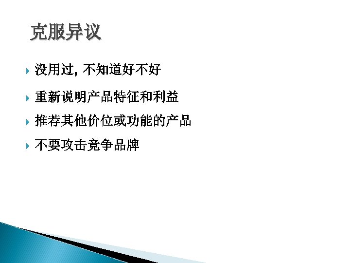 克服异议 没用过, 不知道好不好 重新说明产品特征和利益 推荐其他价位或功能的产品 不要攻击竞争品牌 