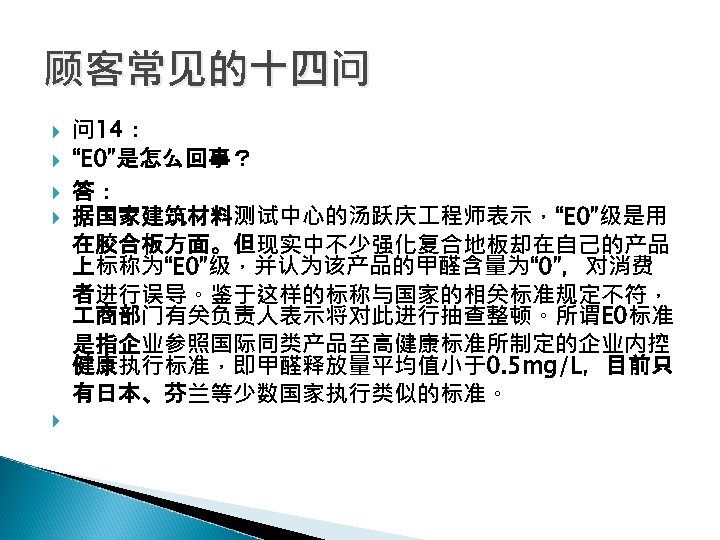 顾客常见的十四问 问 14： “E 0”是怎么回事？ 答： 据国家建筑材料测试中心的汤跃庆 程师表示，“E 0”级是用 在胶合板方面。但现实中不少强化复合地板却在自己的产品 上标称为“E 0”级，并认为该产品的甲醛含量为“ 0”，对消费 者进行误导。鉴于这样的标称与国家的相关标准规定不符，