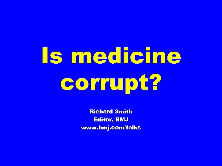 Is medicine corrupt? Richard Smith Editor, BMJ www. bmj. com/talks 