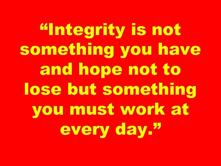 “Integrity is not something you have and hope not to lose but something you
