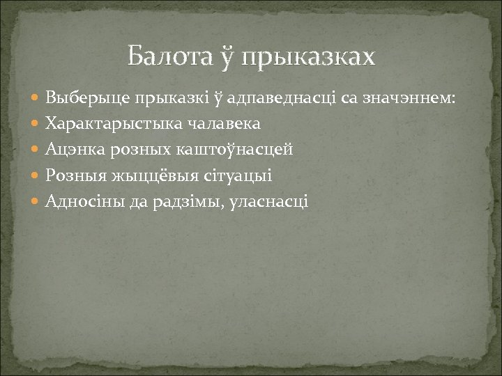 Балота ў прыказках Выберыце прыказкі ў адпаведнасці са значэннем: Характарыстыка чалавека Ацэнка розных каштоўнасцей
