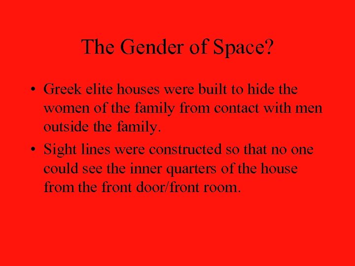 The Gender of Space? • Greek elite houses were built to hide the women