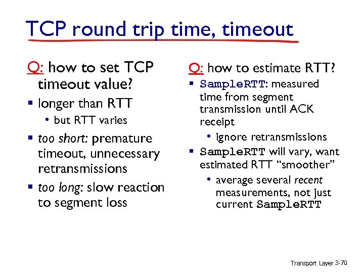 TCP round trip time, timeout Q: how to set TCP timeout value? § longer