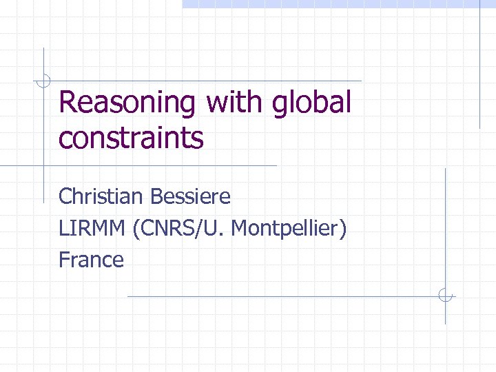 Reasoning with global constraints Christian Bessiere LIRMM (CNRS/U. Montpellier) France 
