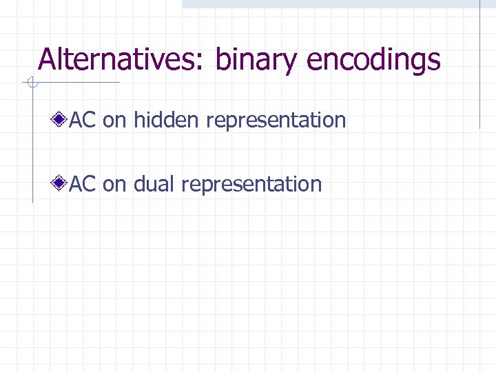 Alternatives: binary encodings AC on hidden representation AC on dual representation 