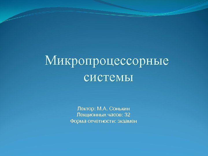 Микропроцессорные системы Лектор: М. А. Сонькин Лекционных часов: 32 Форма отчетности: экзамен 