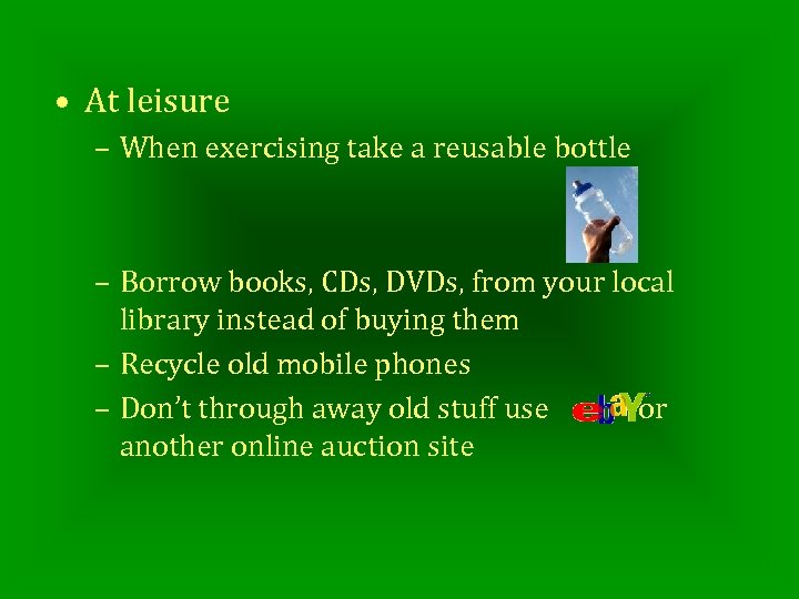  • At leisure – When exercising take a reusable bottle – Borrow books,