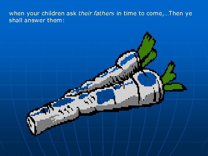 when your children ask their fathers in time to come, …Then ye shall answer